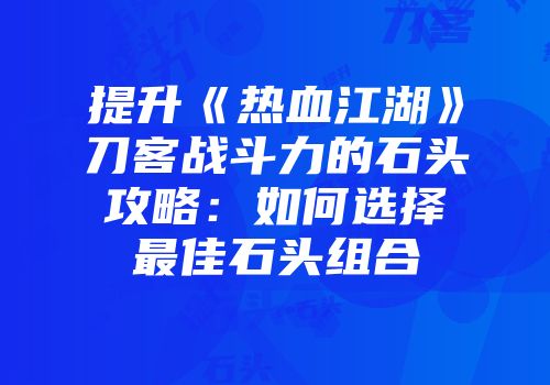 提升《热血江湖》刀客战斗力的石头攻略：如何选择最佳石头组合