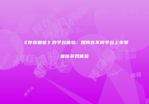 《传奇霸业》跨平台体验：如何在不同平台上享受最佳游戏体验