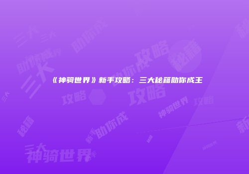 《神骑世界》新手攻略：三大秘籍助你成王