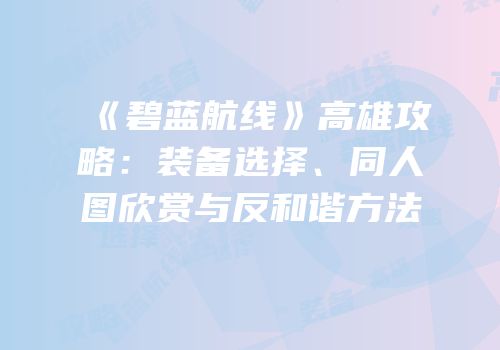 《碧蓝航线》高雄攻略：装备选择、同人图欣赏与反和谐方法