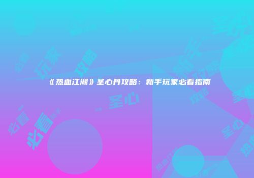 《热血江湖》圣心丹攻略：新手玩家必看指南