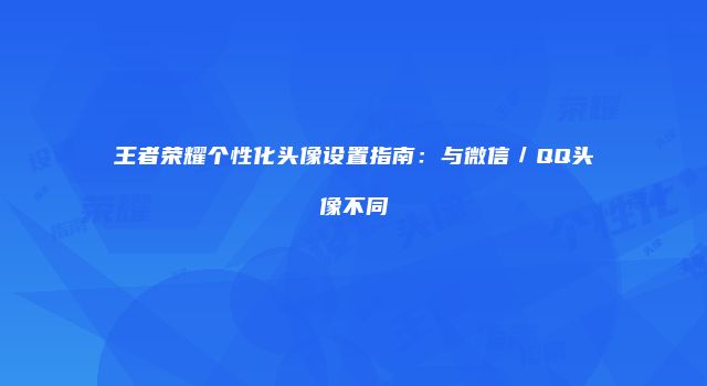 王者荣耀个性化头像设置指南：与微信／QQ头像不同