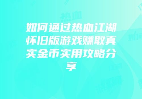 如何通过热血江湖怀旧版游戏赚取真实金币实用攻略分享