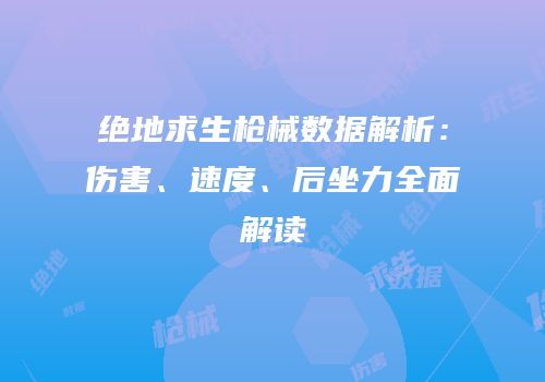 绝地求生枪械数据解析：伤害、速度、后坐力全面解读