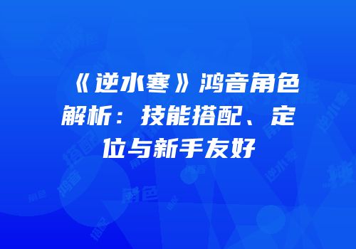 《逆水寒》鸿音角色解析：技能搭配、定位与新手友好