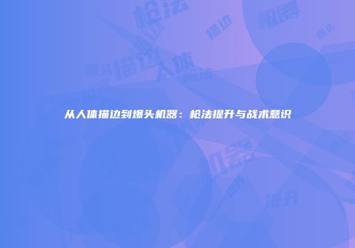 从人体描边到爆头机器：枪法提升与战术意识