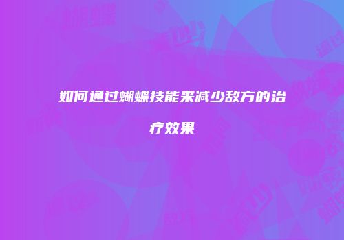 如何通过蝴蝶技能来减少敌方的治疗效果