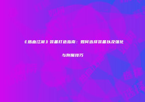 《热血江湖》装备打造指南：如何选择装备以及强化与附魔技巧