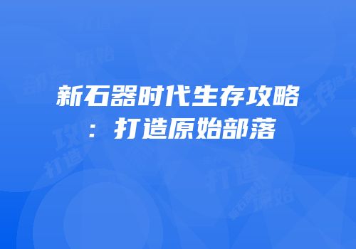 新石器时代生存攻略：打造原始部落