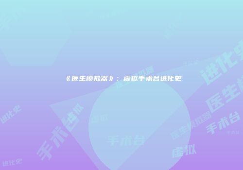 《医生模拟器》：虚拟手术台进化史
