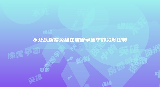 不死族蝙蝠英雄在魔兽争霸中的资源控制