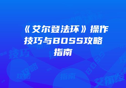 《艾尔登法环》操作技巧与BOSS攻略指南