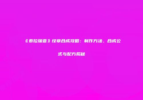 《泰拉瑞亚》纹章合成攻略：制作方法、合成公式与配方揭秘