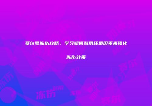 赛尔号冻伤攻略：学习如何利用环境因素来强化冻伤效果
