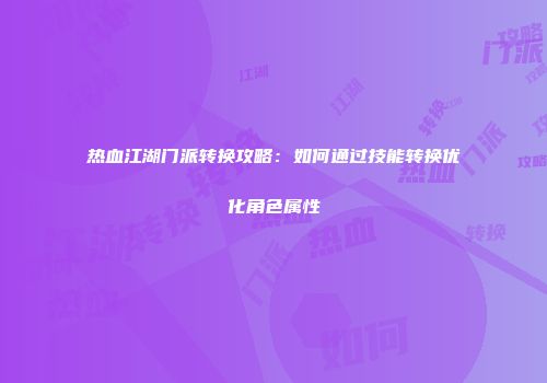热血江湖门派转换攻略：如何通过技能转换优化角色属性