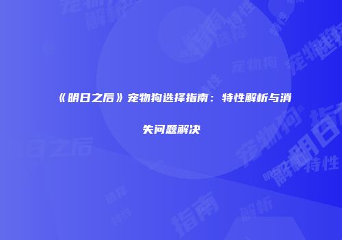 《明日之后》宠物狗选择指南：特性解析与消失问题解决