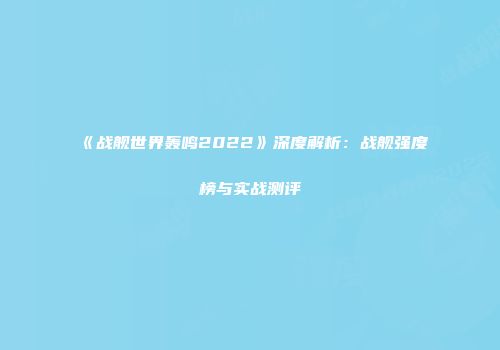 《战舰世界轰鸣2022》深度解析：战舰强度榜与实战测评