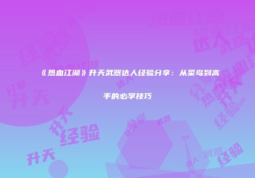 《热血江湖》升天武器达人经验分享：从菜鸟到高手的必学技巧