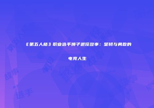 《第五人格》职业选手狮子退役故事：坚韧与勇敢的电竞人生