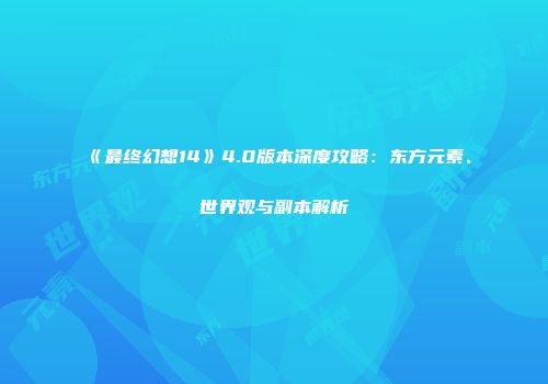 《最终幻想14》4.0版本深度攻略：东方元素、世界观与副本解析
