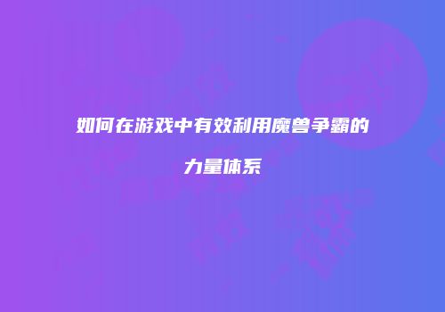 如何在游戏中有效利用魔兽争霸的力量体系