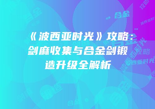 《波西亚时光》攻略：剑麻收集与合金剑锻造升级全解析