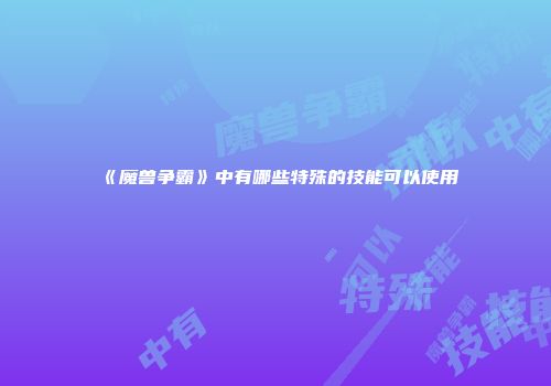 《魔兽争霸》中有哪些特殊的技能可以使用