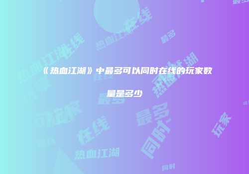 《热血江湖》中最多可以同时在线的玩家数量是多少