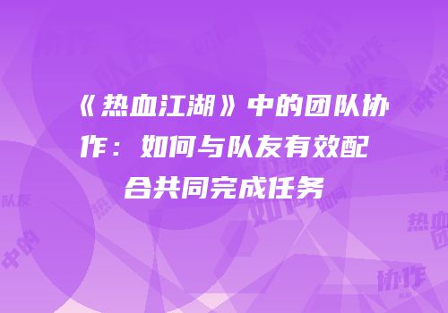 《热血江湖》中的团队协作：如何与队友有效配合共同完成任务