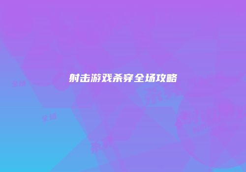 射击游戏杀穿全场攻略