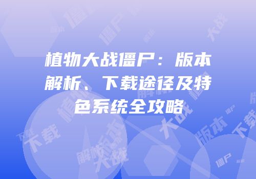植物大战僵尸：版本解析、下载途径及特色系统全攻略