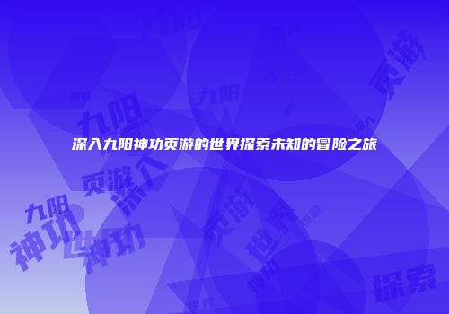 深入九阳神功页游的世界探索未知的冒险之旅
