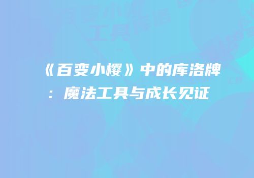 《百变小樱》中的库洛牌：魔法工具与成长见证