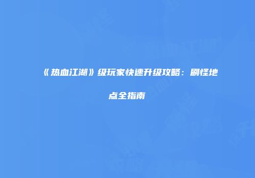《热血江湖》级玩家快速升级攻略：刷怪地点全指南