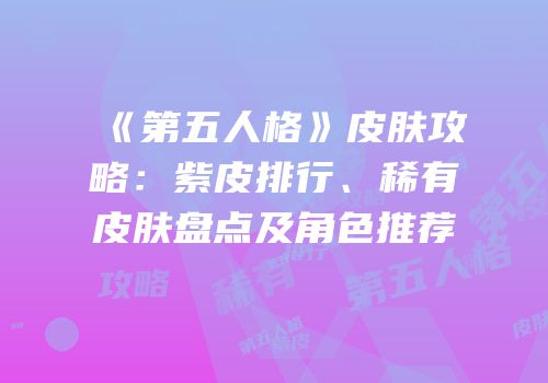《第五人格》皮肤攻略：紫皮排行、稀有皮肤盘点及角色推荐