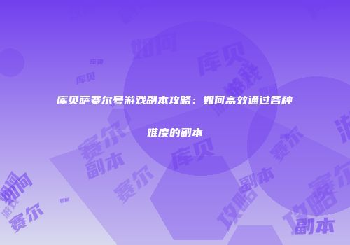 库贝萨赛尔号游戏副本攻略：如何高效通过各种难度的副本