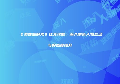 《波西亚时光》社交攻略：深入解析人物互动与好感度提升