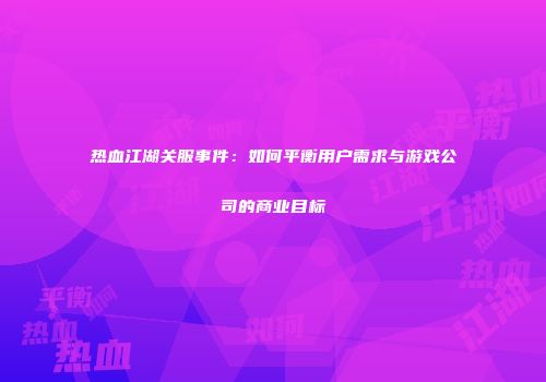 热血江湖关服事件：如何平衡用户需求与游戏公司的商业目标