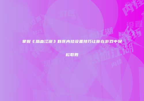 掌握《热血江湖》群医内挂设置技巧让你在游戏中轻松取胜