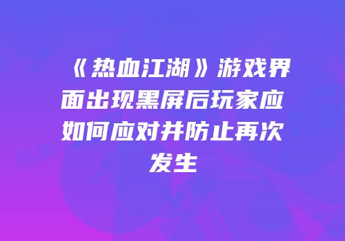 《热血江湖》游戏界面出现黑屏后玩家应如何应对并防止再次发生