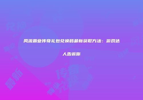 风流霸业传奇礼包兑换码最新获取方法：游戏达人告诉你