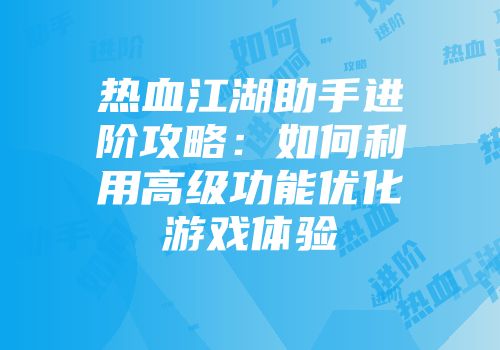 热血江湖助手进阶攻略：如何利用高级功能优化游戏体验