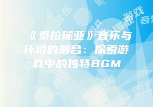 《泰拉瑞亚》音乐与环境的融合：探索游戏中的独特BGM