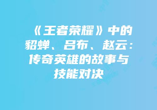 《王者荣耀》中的貂蝉、吕布、赵云：传奇英雄的故事与技能对决