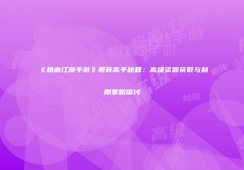 《热血江湖手游》搬砖高手秘籍：高级资源获取与利用策略探讨