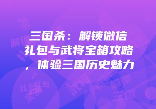 三国杀：解锁微信礼包与武将宝箱攻略，体验三国历史魅力