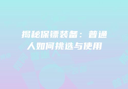 揭秘保镖装备：普通人如何挑选与使用