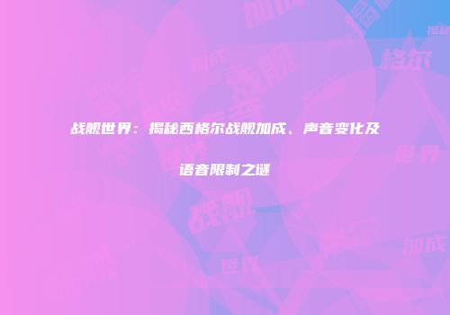 战舰世界：揭秘西格尔战舰加成、声音变化及语音限制之谜