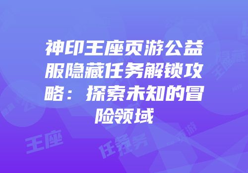 神印王座页游公益服隐藏任务解锁攻略:探索未知的冒险领域