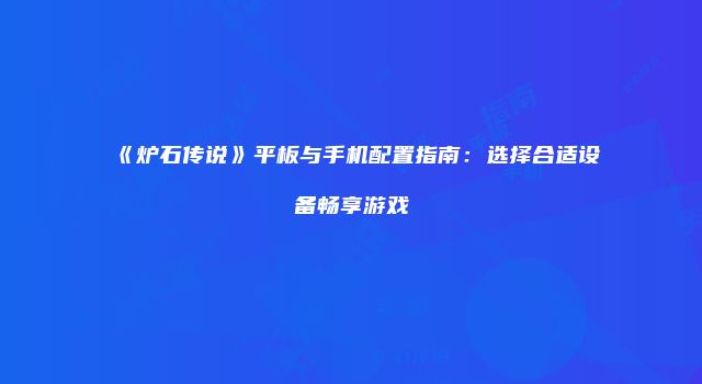 《炉石传说》平板与手机配置指南：选择合适设备畅享游戏
